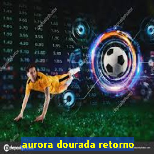 aurora dourada retorno